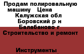  Продам полировальную машину › Цена ­ 3 300 - Калужская обл., Боровский р-н, Балабаново г. Строительство и ремонт » Инструменты   . Калужская обл.